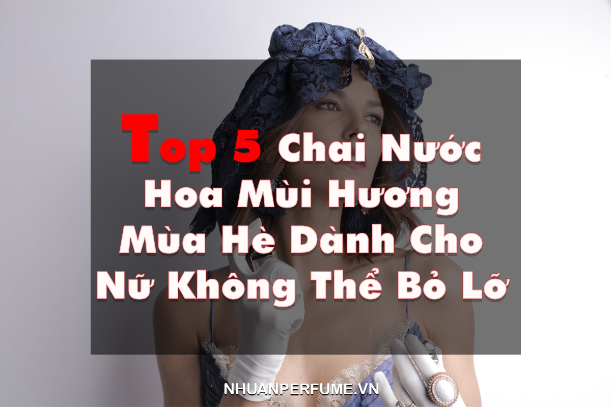 Top 5 Chai Nước Hoa Mùi Hương Mùa Hè Dành Cho Nữ Không Thể Bỏ Lỡ